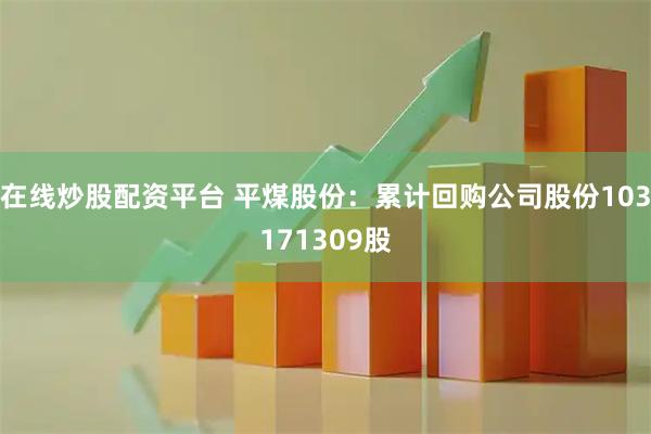 在线炒股配资平台 平煤股份：累计回购公司股份103171309股