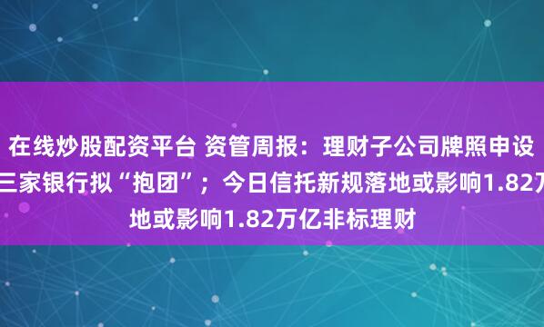 在线炒股配资平台 资管周报：理财子公司牌照申设新模式 四川三家银行拟“抱团”；今日信托新规落地或影响1.82万亿非标理财