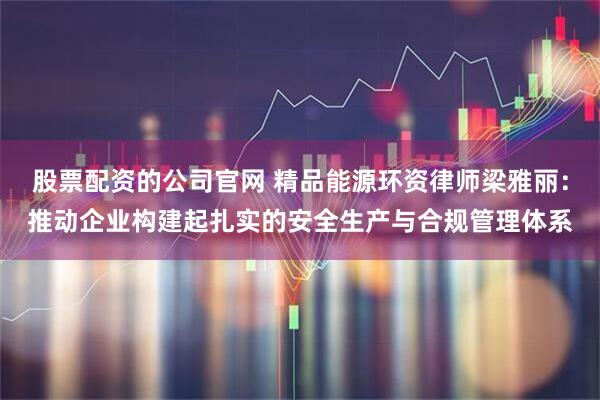 股票配资的公司官网 精品能源环资律师梁雅丽：推动企业构建起扎实的安全生产与合规管理体系