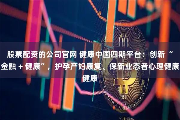 股票配资的公司官网 健康中国四期平台：创新 “金融 + 健康”，护孕产妇康复、保新业态者心理健康
