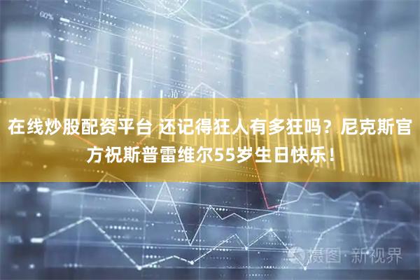 在线炒股配资平台 还记得狂人有多狂吗？尼克斯官方祝斯普雷维尔55岁生日快乐！