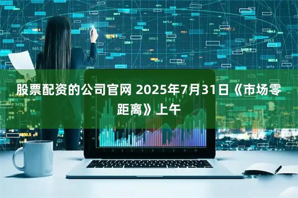 股票配资的公司官网 2025年7月31日《市场零距离》上午