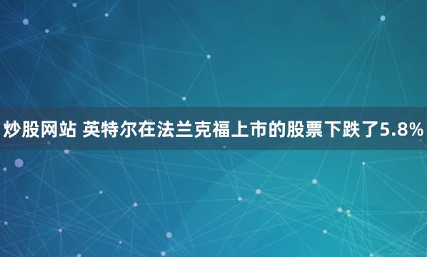 炒股网站 英特尔在法兰克福上市的股票下跌了5.8%