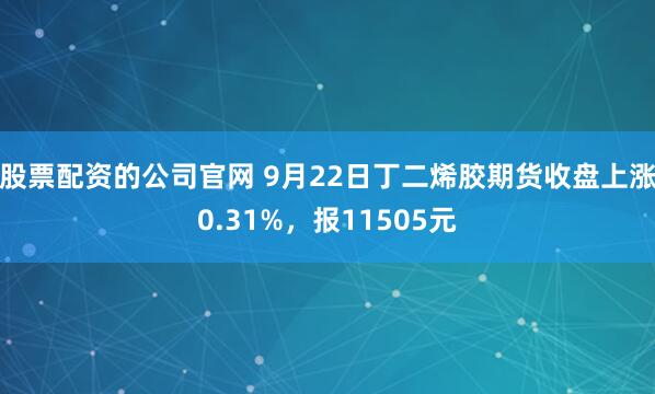 股票配资的公司官网 9月22日丁二烯胶期货收盘上涨0.31%，报11505元