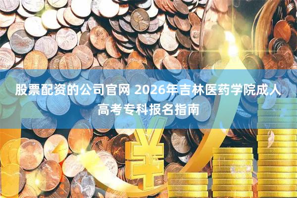股票配资的公司官网 2026年吉林医药学院成人高考专科报名指南