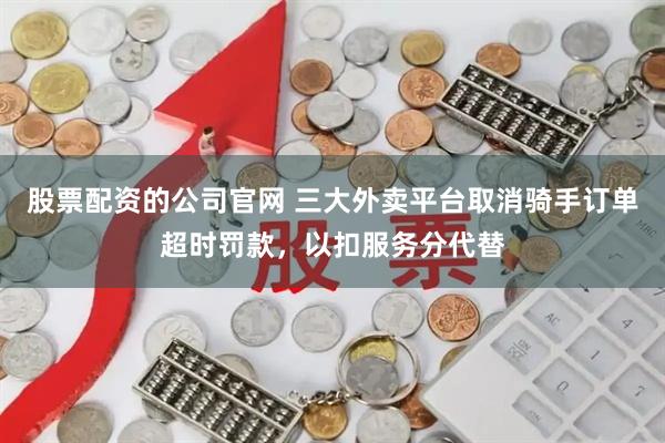 股票配资的公司官网 三大外卖平台取消骑手订单超时罚款，以扣服务分代替