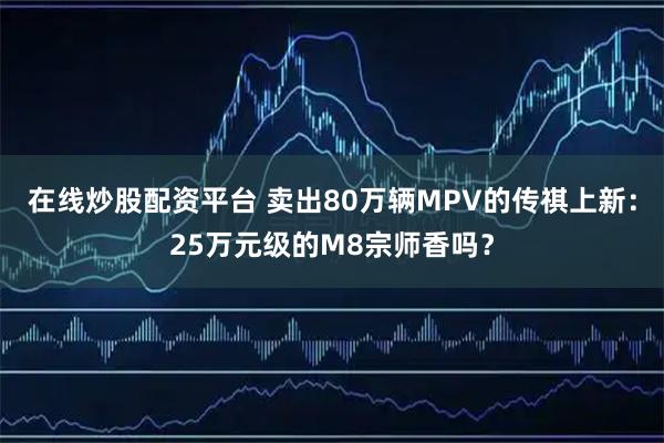在线炒股配资平台 卖出80万辆MPV的传祺上新：25万元级的M8宗师香吗？