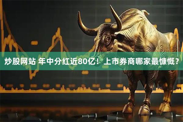 炒股网站 年中分红近80亿！上市券商哪家最慷慨？