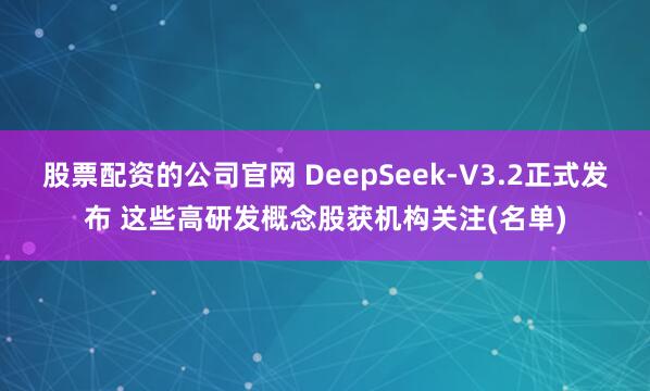 股票配资的公司官网 DeepSeek-V3.2正式发布 这些高研发概念股获机构关注(名单)