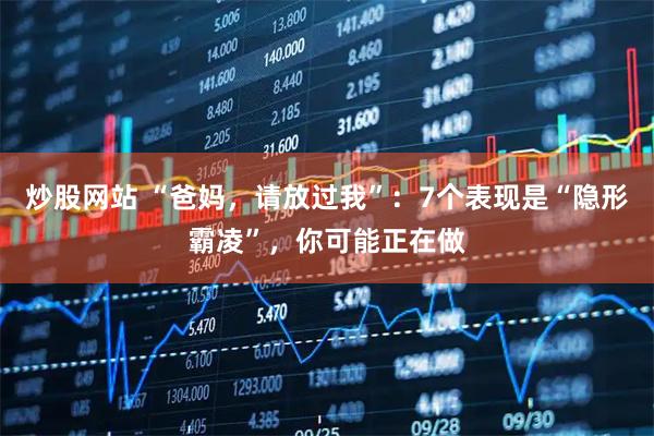 炒股网站 “爸妈，请放过我”：7个表现是“隐形霸凌”，你可能正在做