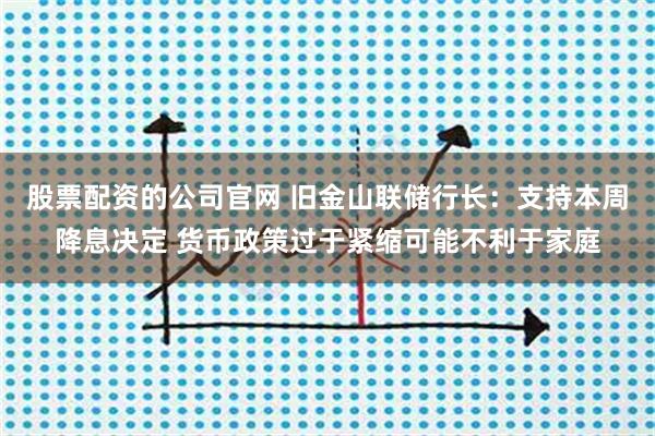 股票配资的公司官网 旧金山联储行长：支持本周降息决定 货币政策过于紧缩可能不利于家庭