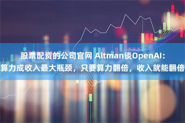 股票配资的公司官网 Altman谈OpenAI：算力成收入最大瓶颈，只要算力翻倍，收入就能翻倍