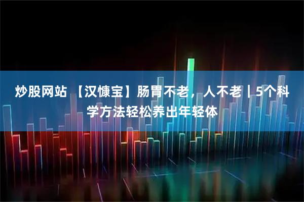 炒股网站 【汉慷宝】肠胃不老，人不老｜5个科学方法轻松养出年轻体