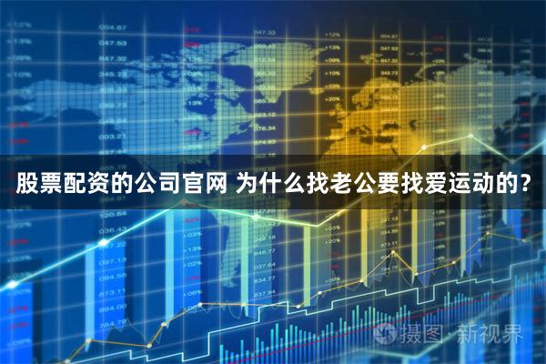 股票配资的公司官网 为什么找老公要找爱运动的？