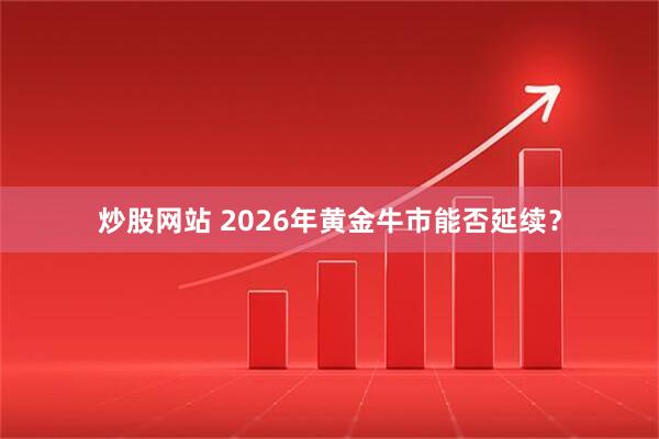 炒股网站 2026年黄金牛市能否延续？