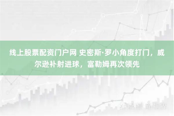 线上股票配资门户网 史密斯·罗小角度打门，威尔逊补射进球，富勒姆再次领先