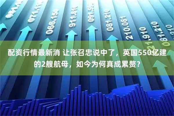 配资行情最新消 让张召忠说中了，英国550亿建的2艘航母，如今为何真成累赘？
