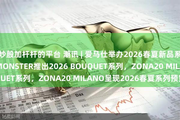 炒股加杆杆的平台 潮讯 | 爱马仕举办2026春夏新品系列预览，GENTLE MONSTER推出2026 BOUQUET系列，ZONA20 MILANO呈现2026春夏系列预览