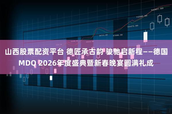 山西股票配资平台 德匠承古韵 骏驰启新程——德国MDQ 2026年度盛典暨新春晚宴圆满礼成