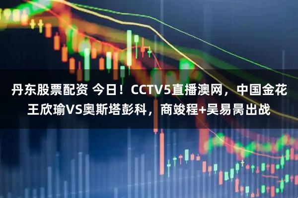 丹东股票配资 今日！CCTV5直播澳网，中国金花王欣瑜VS奥斯塔彭科，商竣程+吴易昺出战
