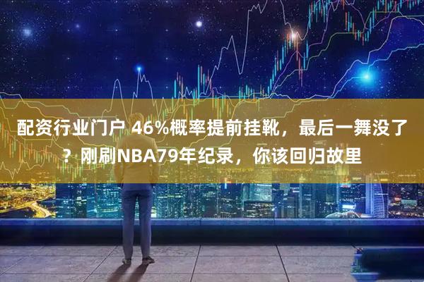 配资行业门户 46%概率提前挂靴，最后一舞没了？刚刷NBA79年纪录，你该回归故里