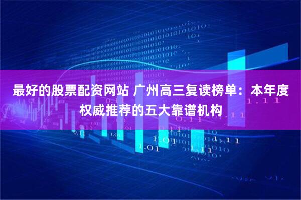 最好的股票配资网站 广州高三复读榜单：本年度权威推荐的五大靠谱机构