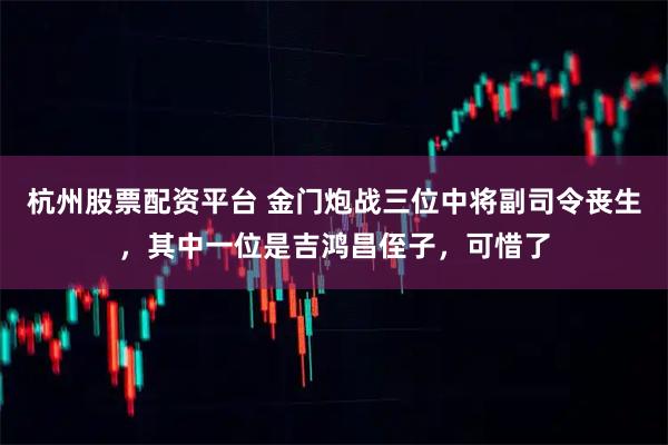 杭州股票配资平台 金门炮战三位中将副司令丧生，其中一位是吉鸿昌侄子，可惜了