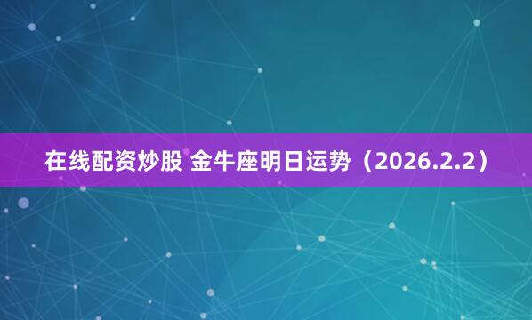 在线配资炒股 金牛座明日运势（2026.2.2）