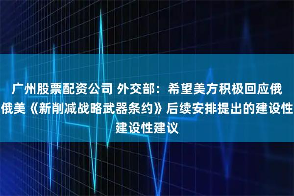 广州股票配资公司 外交部：希望美方积极回应俄方就俄美《新削减战略武器条约》后续安排提出的建设性建议