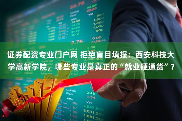 证券配资专业门户网 拒绝盲目填报：西安科技大学高新学院，哪些专业是真正的“就业硬通货”？