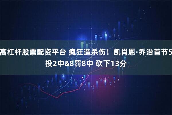 高杠杆股票配资平台 疯狂造杀伤！凯肖恩·乔治首节5投2中&8罚8中 砍下13分