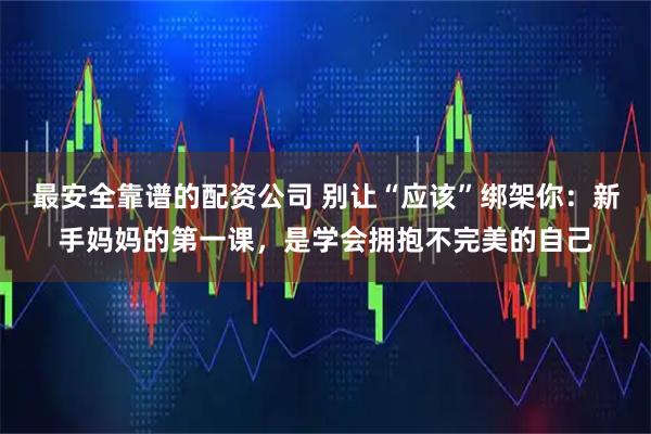 最安全靠谱的配资公司 别让“应该”绑架你：新手妈妈的第一课，是学会拥抱不完美的自己