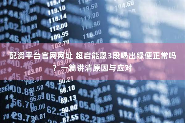 配资平台官网网址 超启能恩3段喝出绿便正常吗？一篇讲清原因与应对