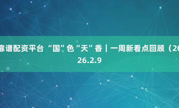 靠谱配资平台 “国”色“天”香｜一周新看点回顾（2026.2.9