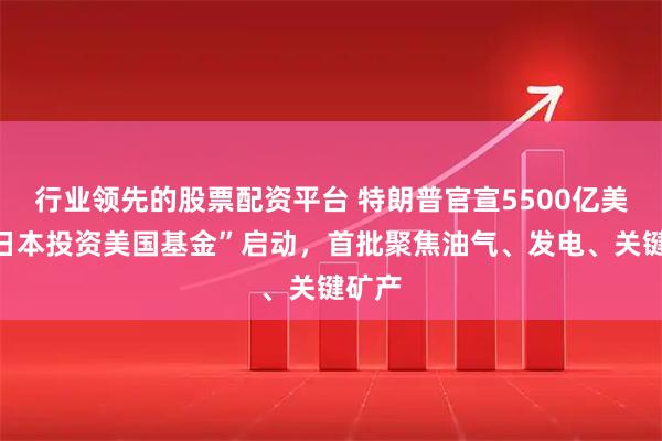 行业领先的股票配资平台 特朗普官宣5500亿美元“日本投资美国基金”启动，首批聚焦油气、发电、关键矿产