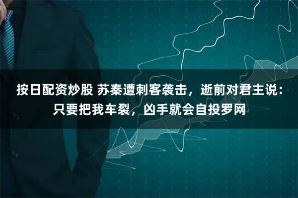 按日配资炒股 苏秦遭刺客袭击，逝前对君主说：只要把我车裂，凶手就会自投罗网