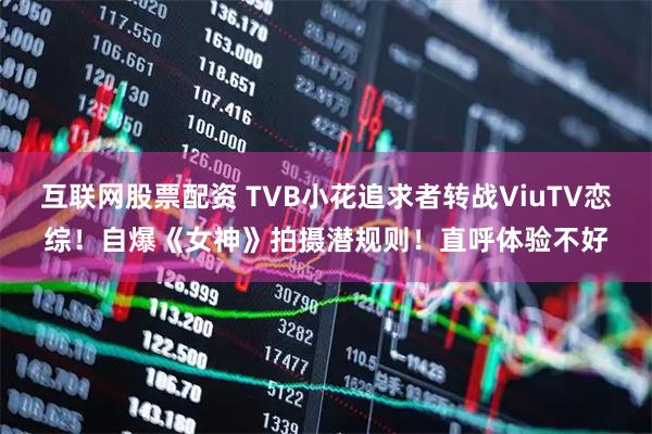 互联网股票配资 TVB小花追求者转战ViuTV恋综！自爆《女神》拍摄潜规则！直呼体验不好