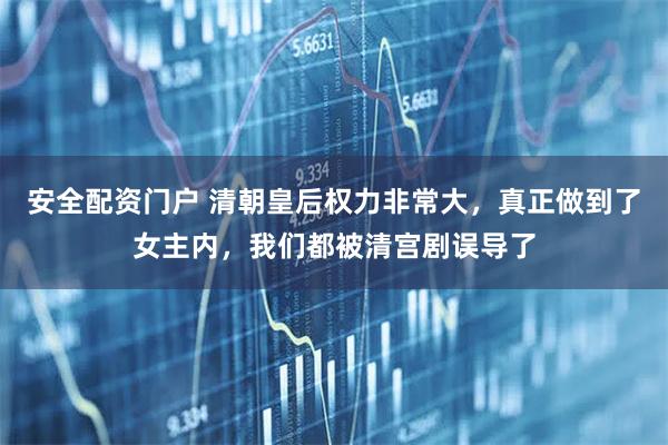 安全配资门户 清朝皇后权力非常大，真正做到了女主内，我们都被清宫剧误导了