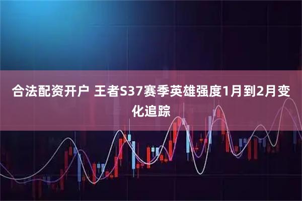 合法配资开户 王者S37赛季英雄强度1月到2月变化追踪