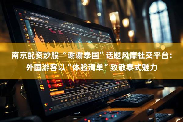 南京配资炒股 “谢谢泰国”话题风靡社交平台：外国游客以“体验清单”致敬泰式魅力