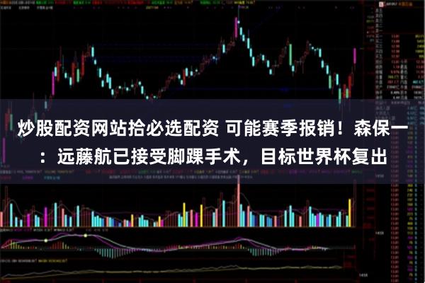 炒股配资网站拾必选配资 可能赛季报销！森保一：远藤航已接受脚踝手术，目标世界杯复出