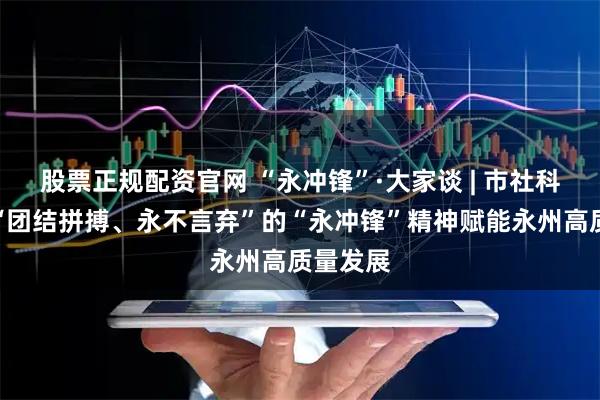 股票正规配资官网 “永冲锋”·大家谈 | 市社科联：以“团结拼搏、永不言弃”的“永冲锋”精神赋能永州高质量发展