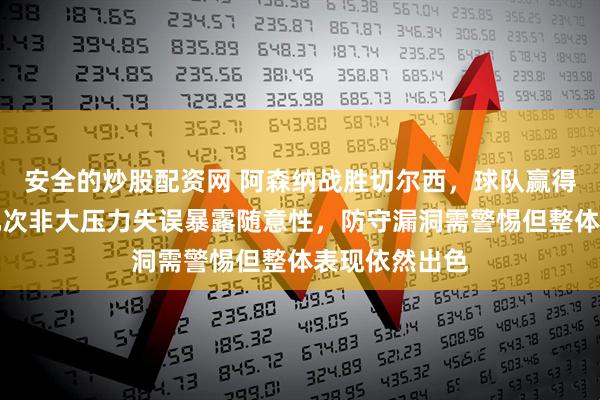 安全的炒股配资网 阿森纳战胜切尔西，球队赢得磕磕绊绊，几次非大压力失误暴露随意性，防守漏洞需警惕但整体表现依然出色