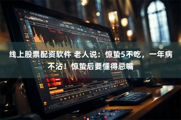 线上股票配资软件 老人说：惊蛰5不吃，一年病不沾！惊蛰后要懂得忌嘴