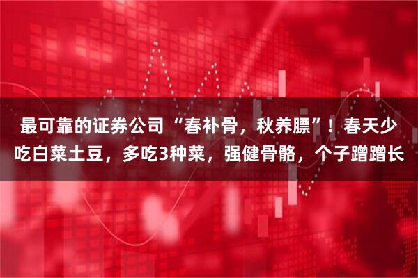 最可靠的证券公司 “春补骨，秋养膘”！春天少吃白菜土豆，多吃3种菜，强健骨骼，个子蹭蹭长