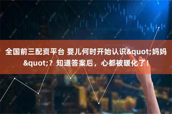 全国前三配资平台 婴儿何时开始认识"妈妈"？知道答案后，心都被暖化了！