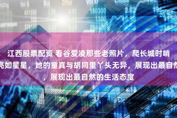 江西股票配资 看谷爱凌那些老照片，爬长城时啃糖葫芦眼睛亮如星星，她的童真与胡同里丫头无异，展现出最自然的生活态度