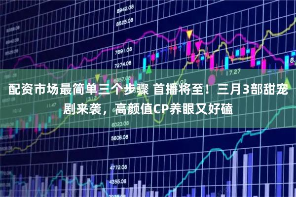 配资市场最简单三个步骤 首播将至！三月3部甜宠剧来袭，高颜值CP养眼又好磕