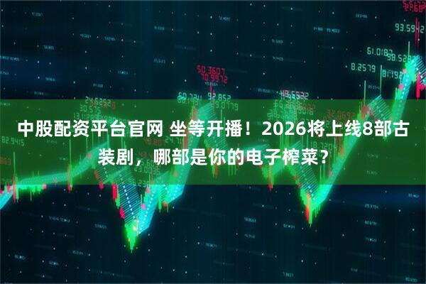 中股配资平台官网 坐等开播！2026将上线8部古装剧，哪部是你的电子榨菜？