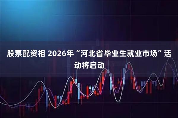 股票配资相 2026年“河北省毕业生就业市场”活动将启动